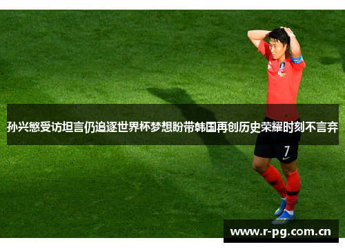 孙兴慜受访坦言仍追逐世界杯梦想盼带韩国再创历史荣耀时刻不言弃